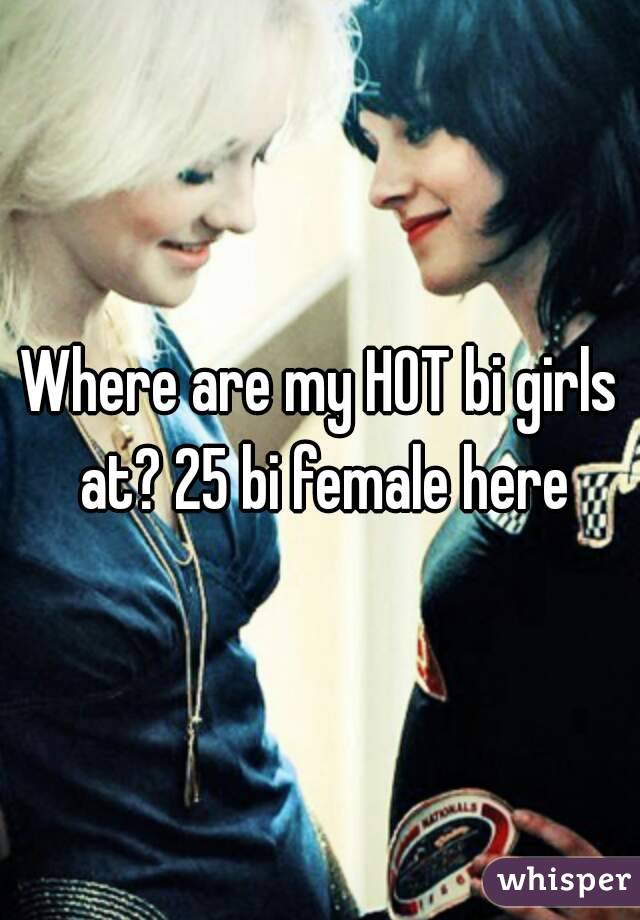 Where are my HOT bi girls at? 25 bi female here