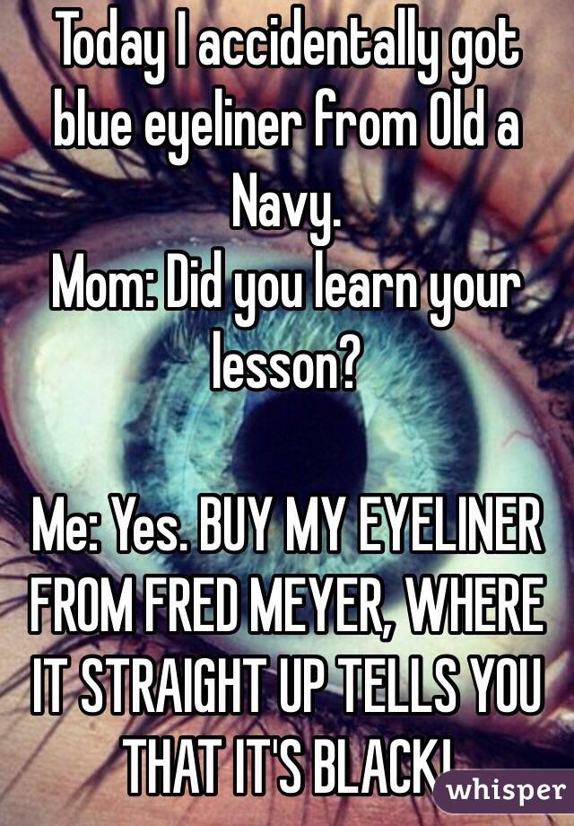 Today I accidentally got blue eyeliner from Old a Navy. 
Mom: Did you learn your lesson?

Me: Yes. BUY MY EYELINER FROM FRED MEYER, WHERE IT STRAIGHT UP TELLS YOU THAT IT'S BLACK!