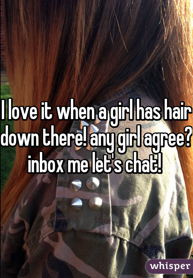 I love it when a girl has hair down there! any girl agree? inbox me let's chat! 