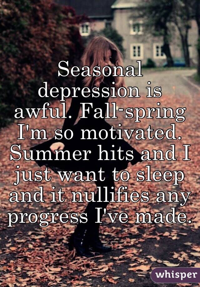 Seasonal depression is awful. Fall-spring I'm so motivated. Summer hits and I just want to sleep and it nullifies any progress I've made.