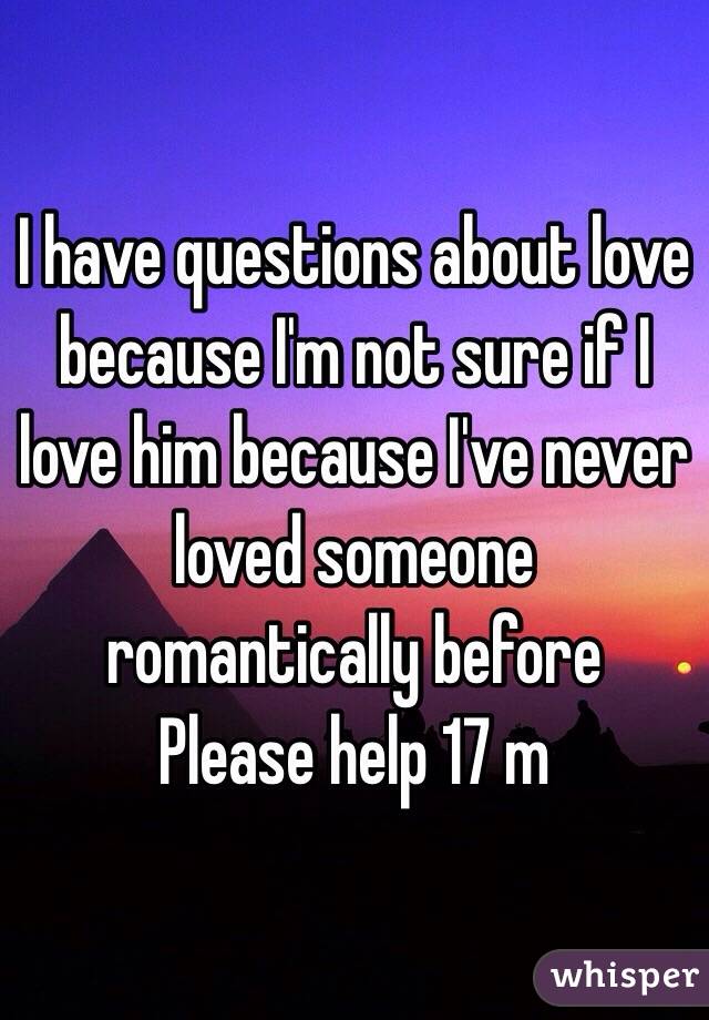 I have questions about love because I'm not sure if I love him because I've never loved someone romantically before 
Please help 17 m