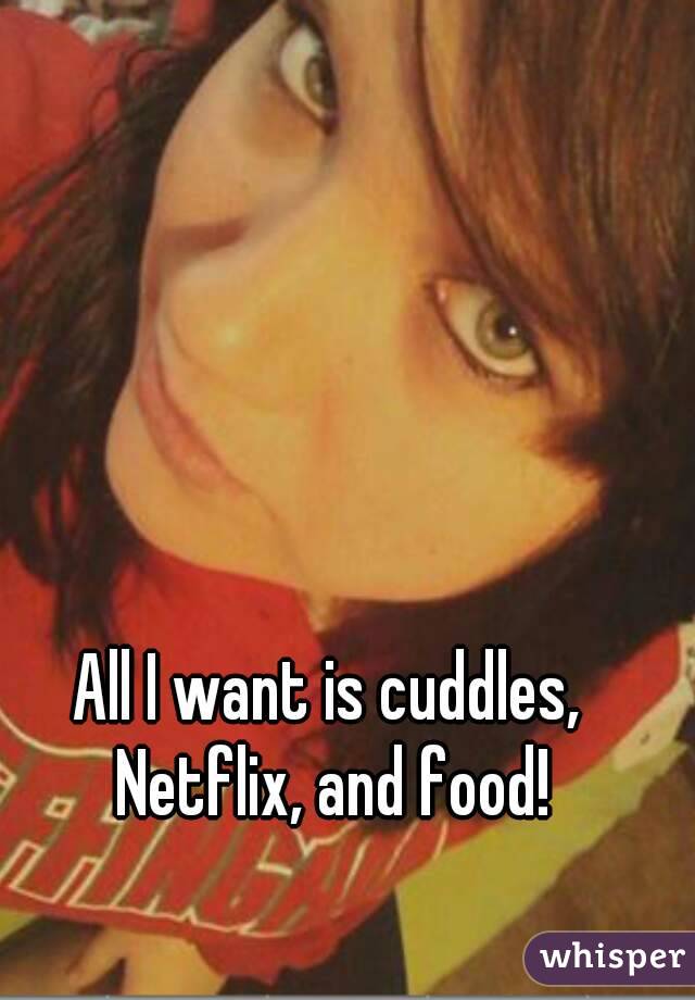 All I want is cuddles, Netflix, and food!