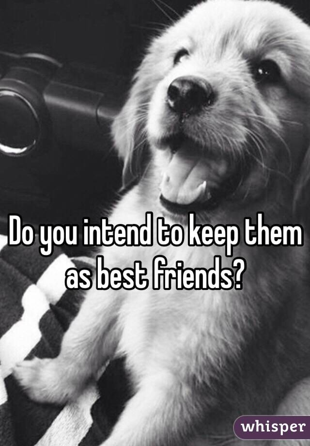 Do you intend to keep them as best friends?