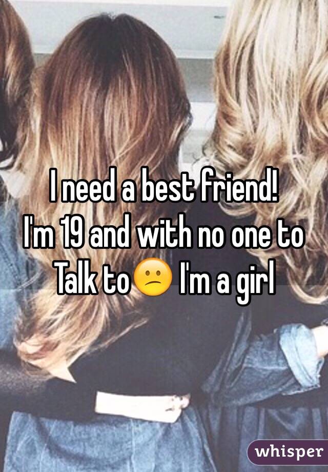 I need a best friend!
I'm 19 and with no one to
Talk to😕 I'm a girl