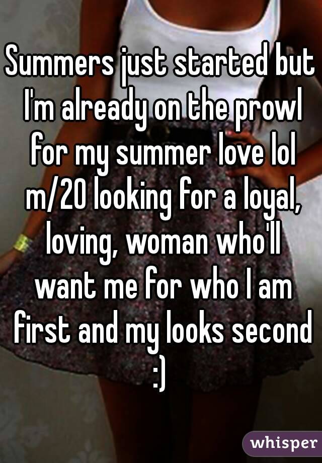 Summers just started but I'm already on the prowl for my summer love lol m/20 looking for a loyal, loving, woman who'll want me for who I am first and my looks second :) 