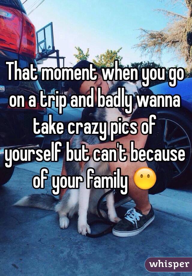 That moment when you go on a trip and badly wanna take crazy pics of yourself but can't because of your family 😶