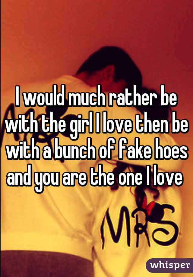 I would much rather be with the girl I love then be with a bunch of fake hoes and you are the one I love 