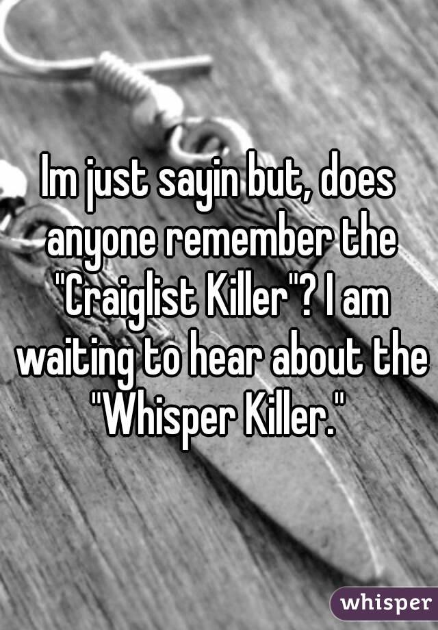 Im just sayin but, does anyone remember the "Craiglist Killer"? I am waiting to hear about the "Whisper Killer." 