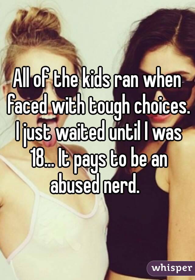 All of the kids ran when faced with tough choices. I just waited until I was 18... It pays to be an abused nerd.  