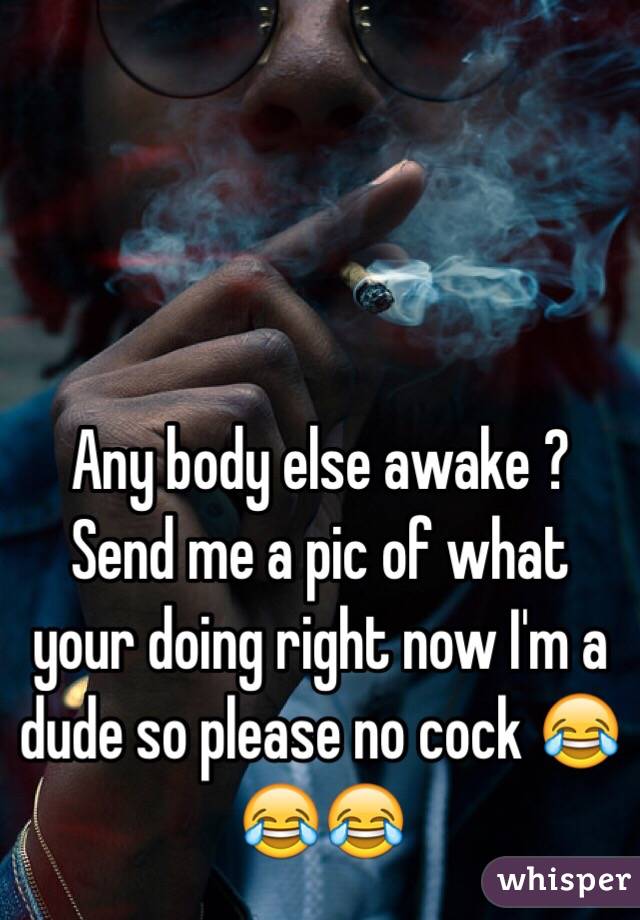 Any body else awake ? Send me a pic of what your doing right now I'm a dude so please no cock 😂😂😂