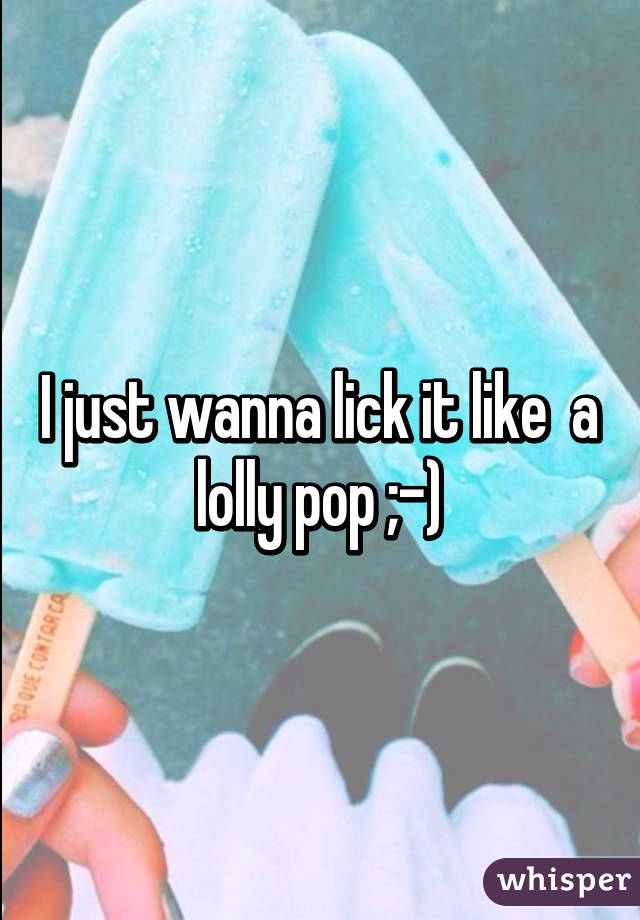 I just wanna lick it like  a lolly pop ;-)