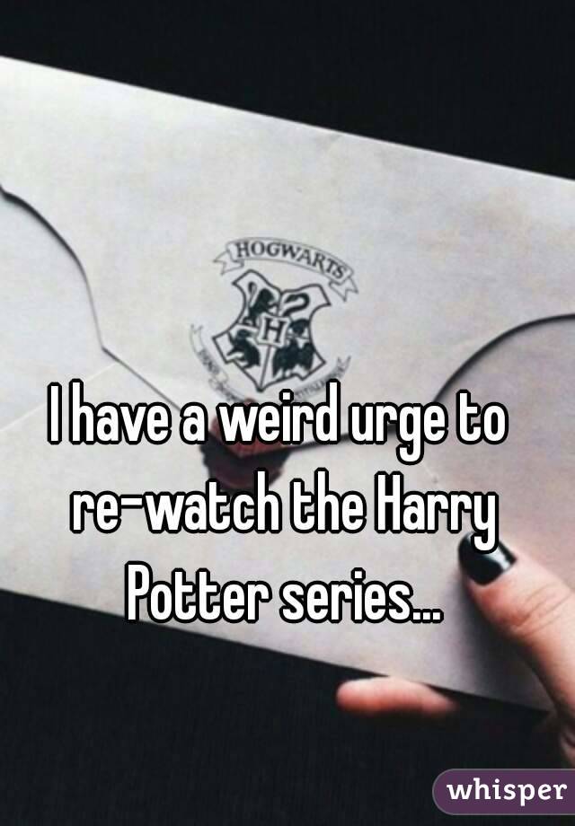 I have a weird urge to re-watch the Harry Potter series...