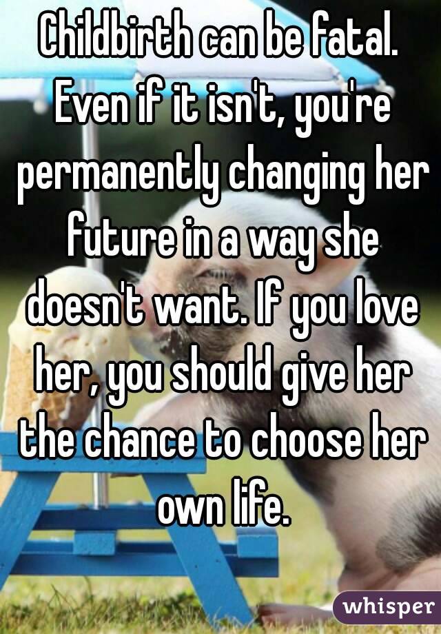 Childbirth can be fatal. Even if it isn't, you're permanently changing her future in a way she doesn't want. If you love her, you should give her the chance to choose her own life.