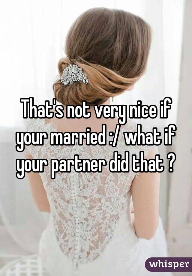 That's not very nice if your married :/ what if your partner did that ? 