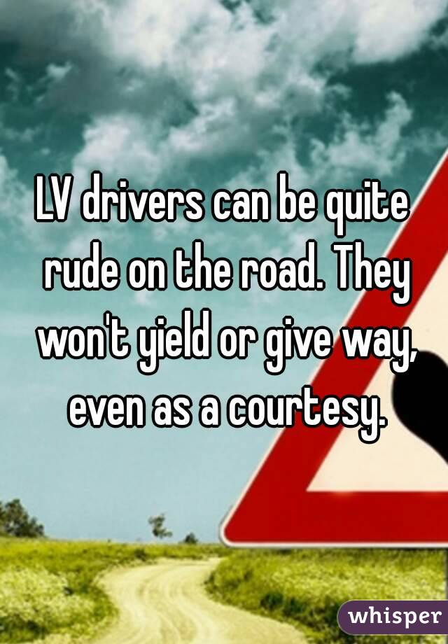 LV drivers can be quite rude on the road. They won't yield or give way, even as a courtesy.