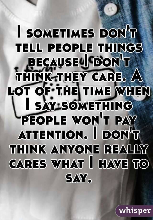 I sometimes don't tell people things because I don't think they care. A lot of the time when I say something people won't pay attention. I don't think anyone really cares what I have to say.