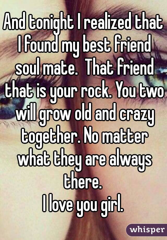 And tonight I realized that I found my best friend soul mate.  That friend that is your rock. You two will grow old and crazy together. No matter what they are always there. 
I love you girl.