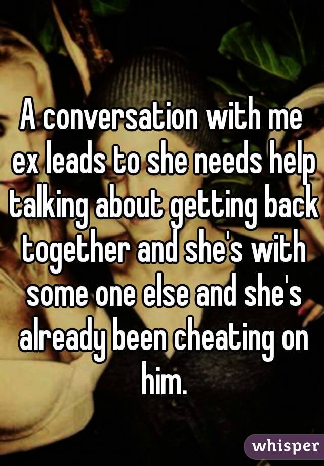 A conversation with me ex leads to she needs help talking about getting back together and she's with some one else and she's already been cheating on him.