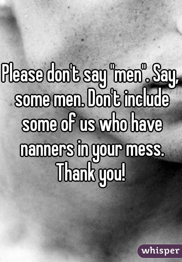 Please don't say "men". Say, some men. Don't include some of us who have nanners in your mess. Thank you! 