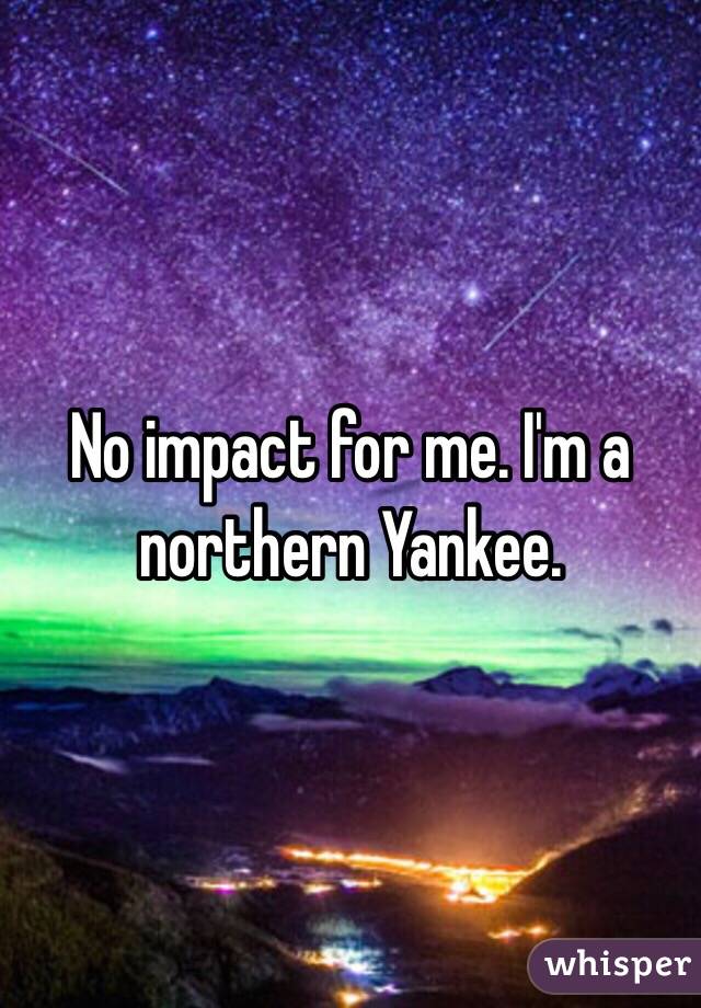 No impact for me. I'm a northern Yankee. 