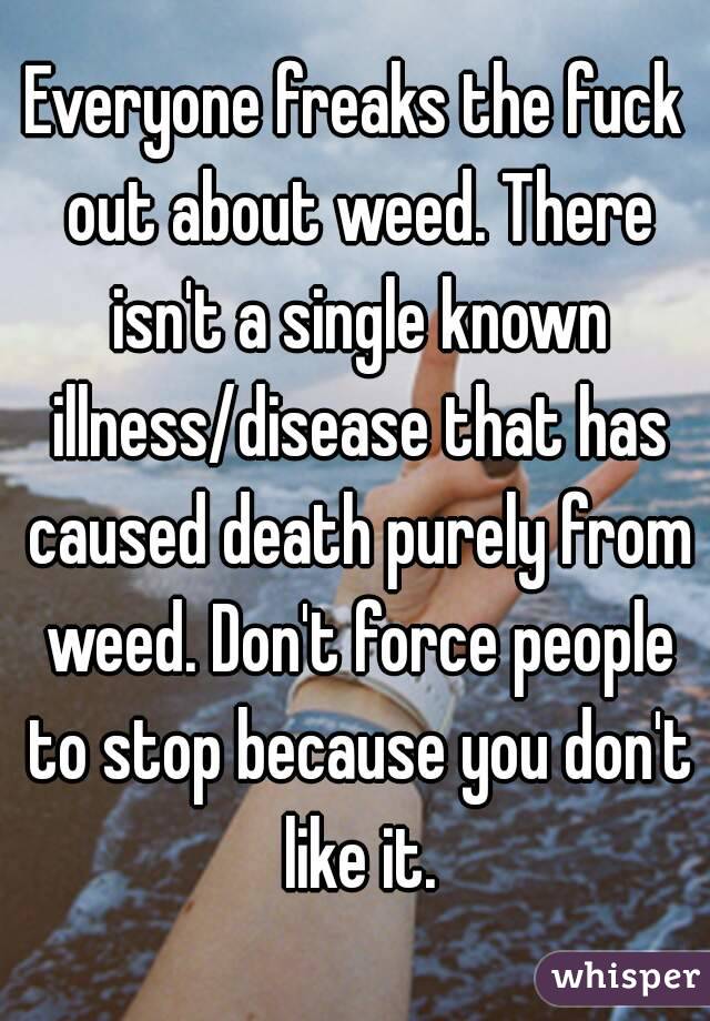 Everyone freaks the fuck out about weed. There isn't a single known illness/disease that has caused death purely from weed. Don't force people to stop because you don't like it.