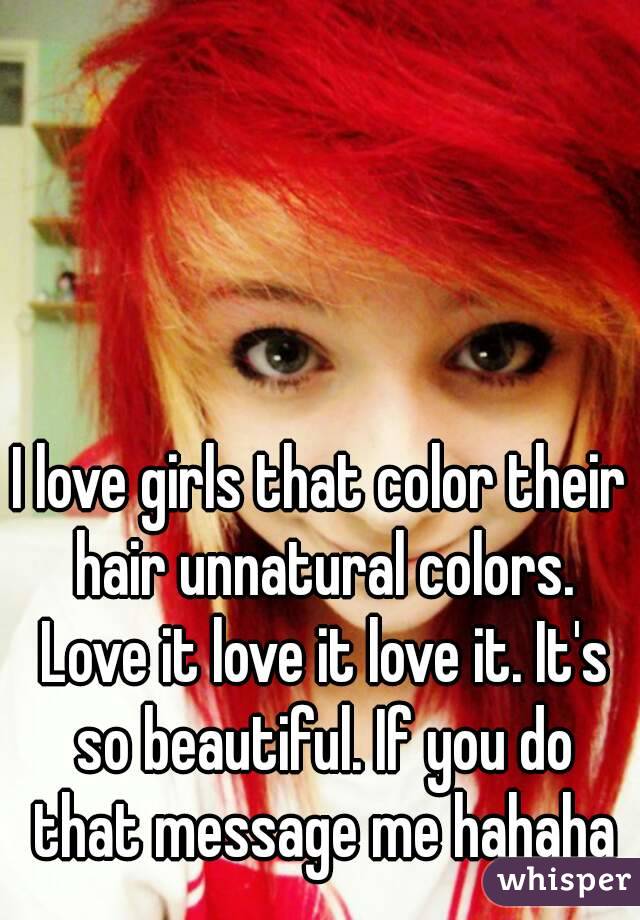 I love girls that color their hair unnatural colors. Love it love it love it. It's so beautiful. If you do that message me hahaha