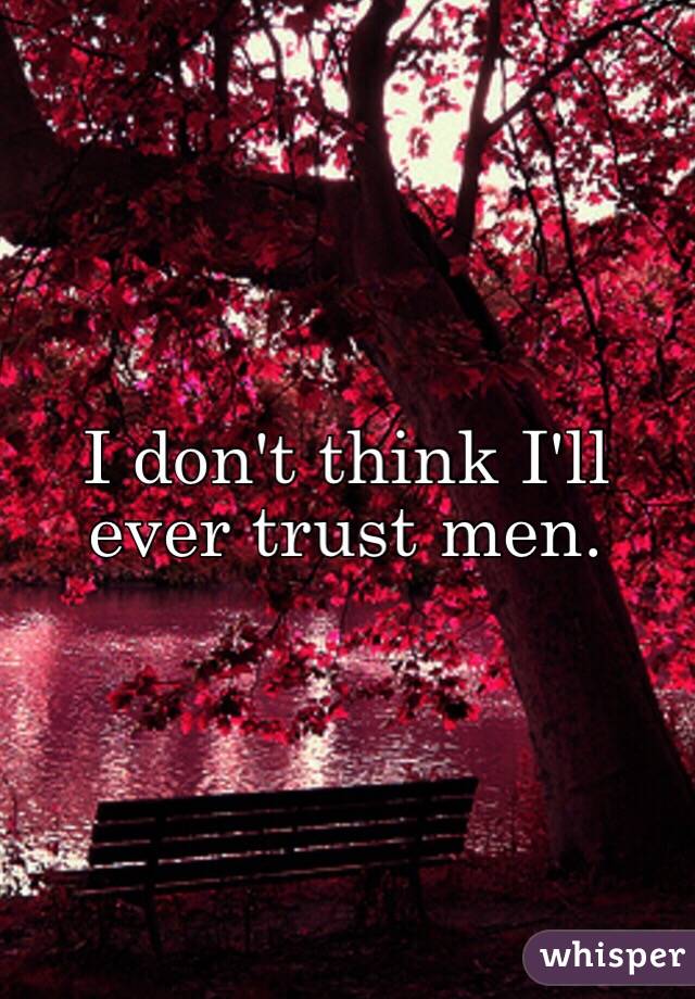 I don't think I'll ever trust men. 