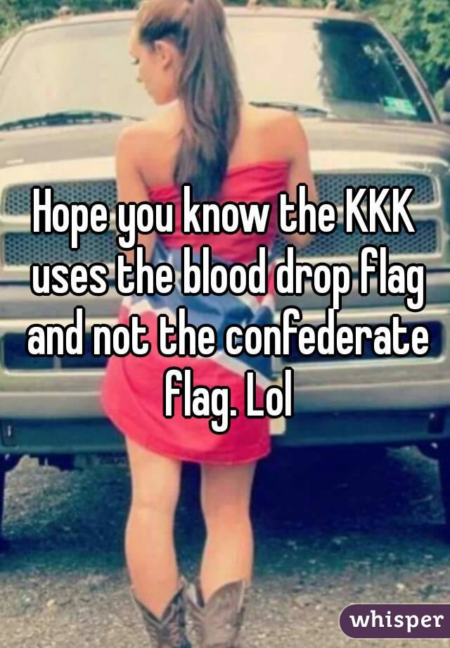 Hope you know the KKK uses the blood drop flag and not the confederate flag. Lol