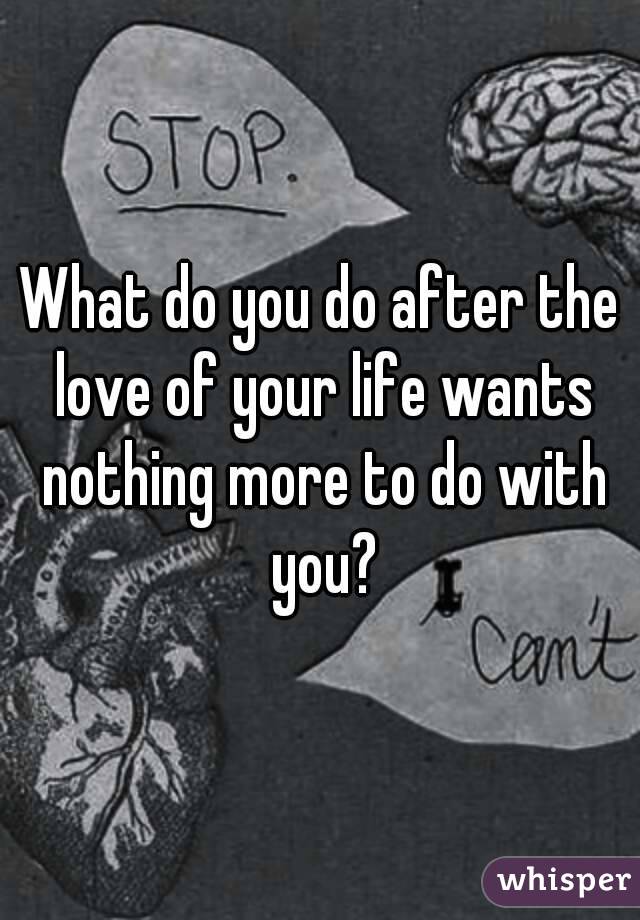 What do you do after the love of your life wants nothing more to do with you?
