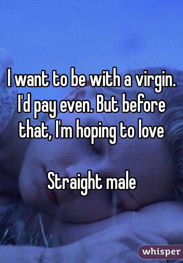 I want to be with a virgin. I'd pay even. But before that, I'm hoping to love 

Straight male 