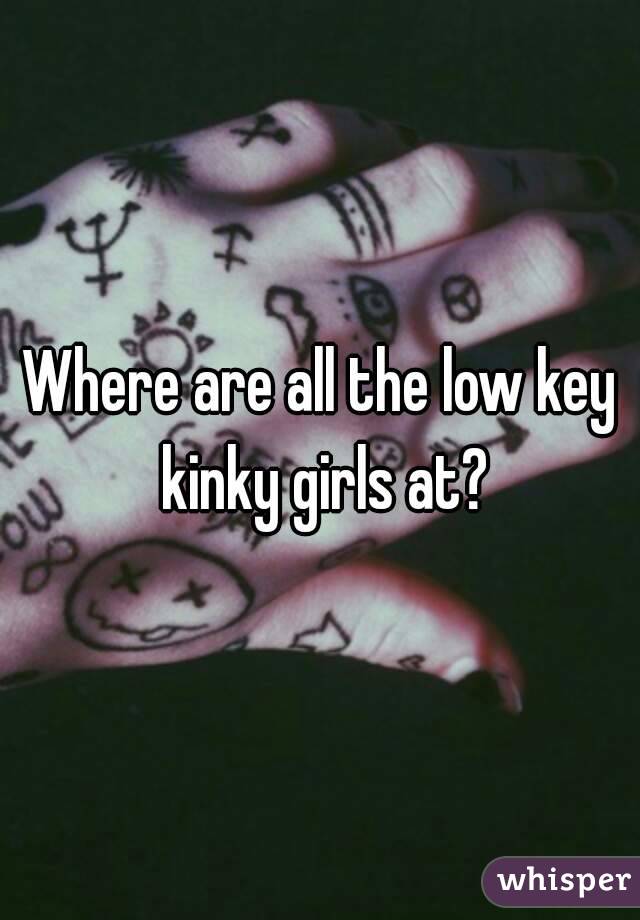 Where are all the low key kinky girls at?