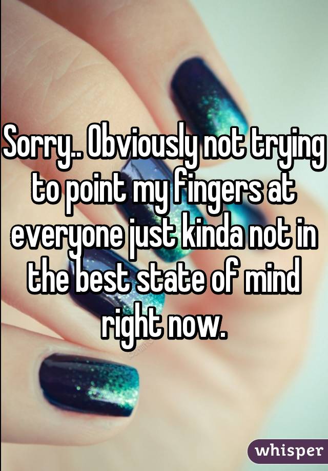 Sorry.. Obviously not trying to point my fingers at everyone just kinda not in the best state of mind right now.