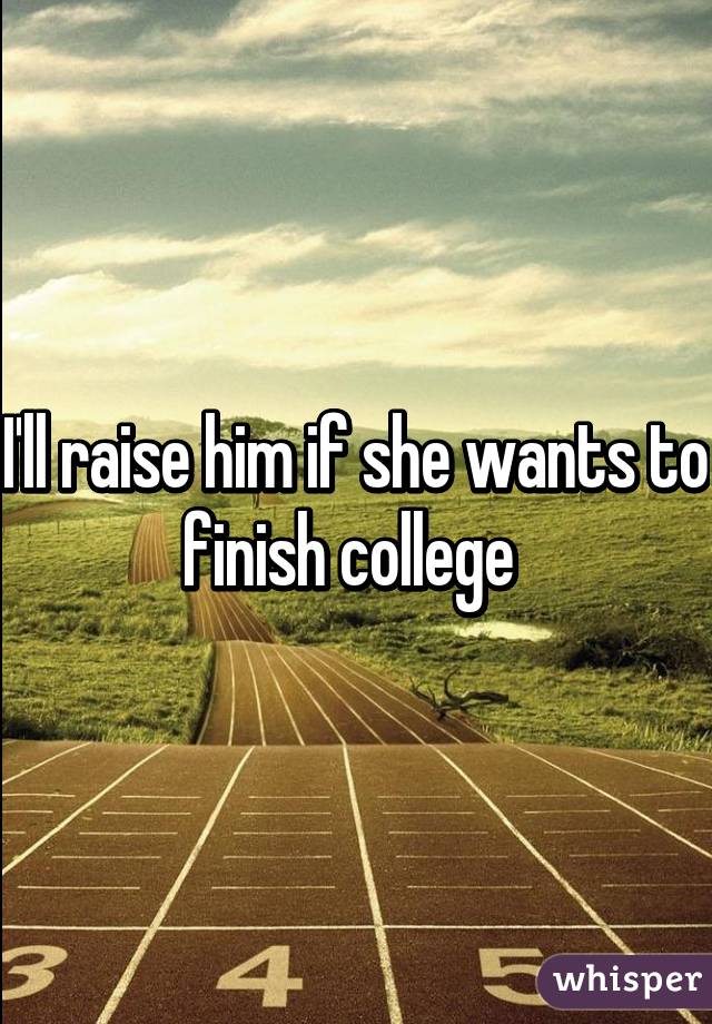 I'll raise him if she wants to finish college 