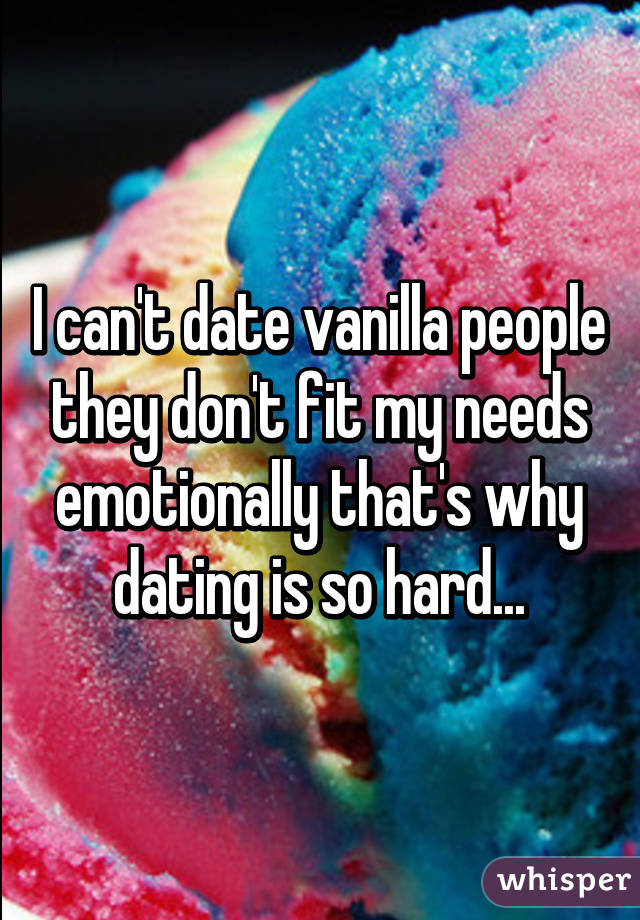 I can't date vanilla people they don't fit my needs emotionally that's why dating is so hard...