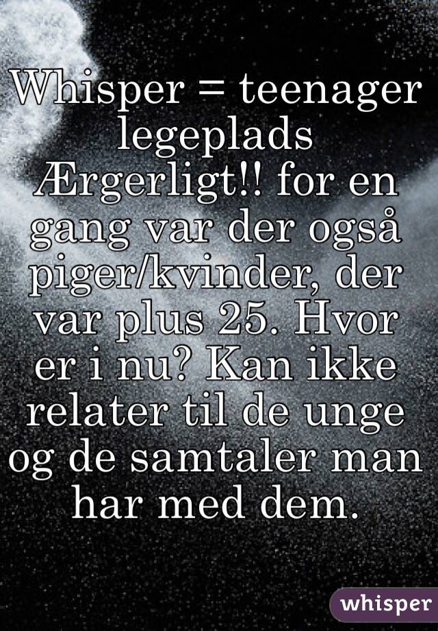 Whisper = teenager legeplads
Ærgerligt!! for en gang var der også piger/kvinder, der var plus 25. Hvor er i nu? Kan ikke relater til de unge og de samtaler man har med dem. 