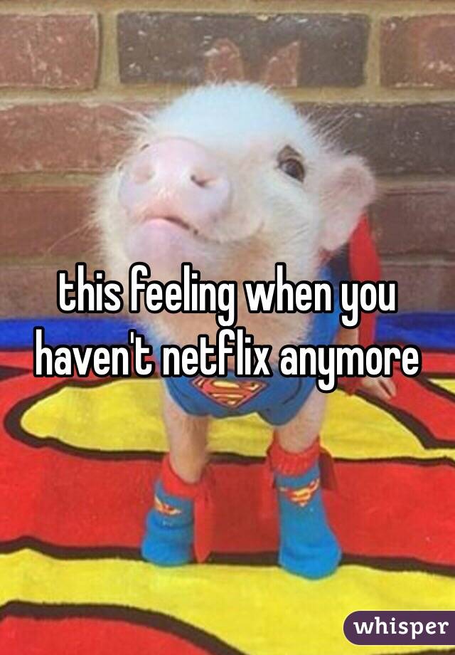 this feeling when you haven't netflix anymore