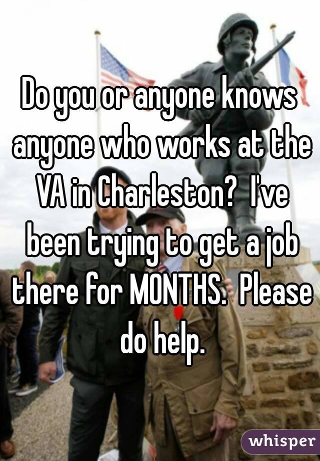 Do you or anyone knows anyone who works at the VA in Charleston?  I've been trying to get a job there for MONTHS.  Please do help.