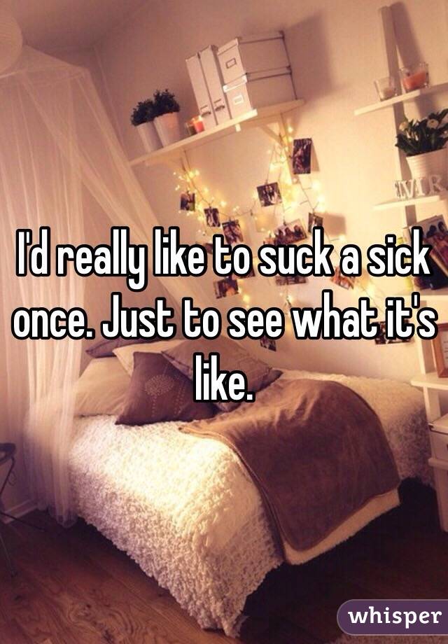 I'd really like to suck a sick once. Just to see what it's like. 