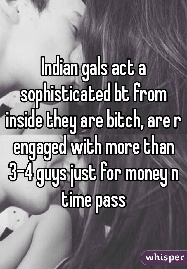 Indian gals act a sophisticated bt from inside they are bitch, are r engaged with more than 3-4 guys just for money n time pass  