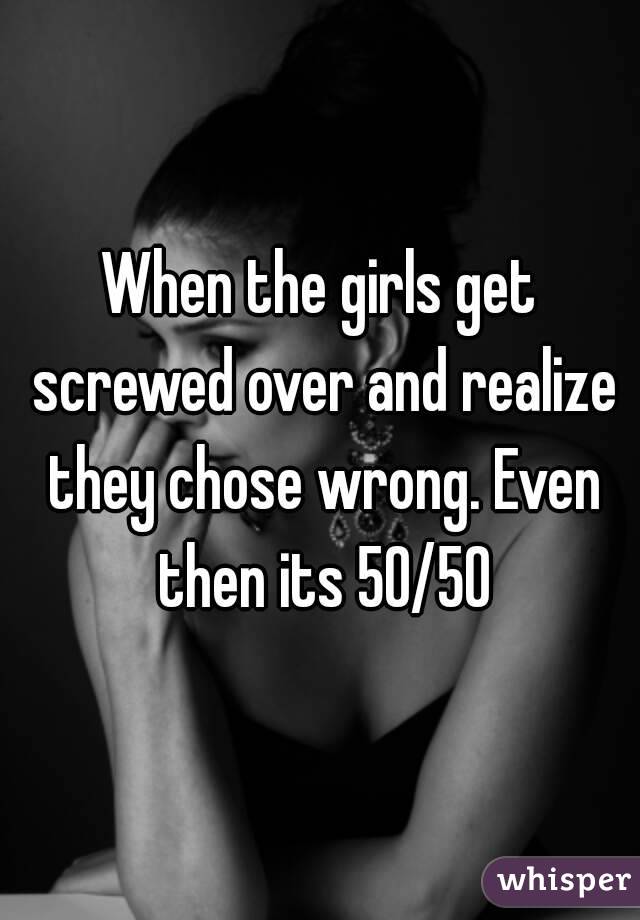 When the girls get screwed over and realize they chose wrong. Even then its 50/50