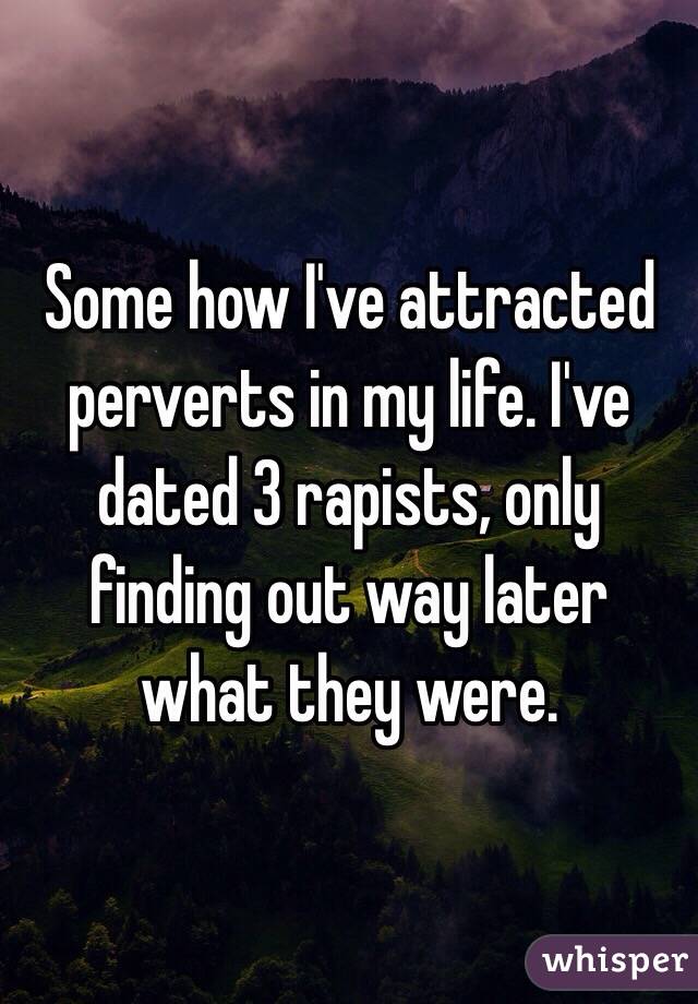 Some how I've attracted perverts in my life. I've dated 3 rapists, only finding out way later what they were. 