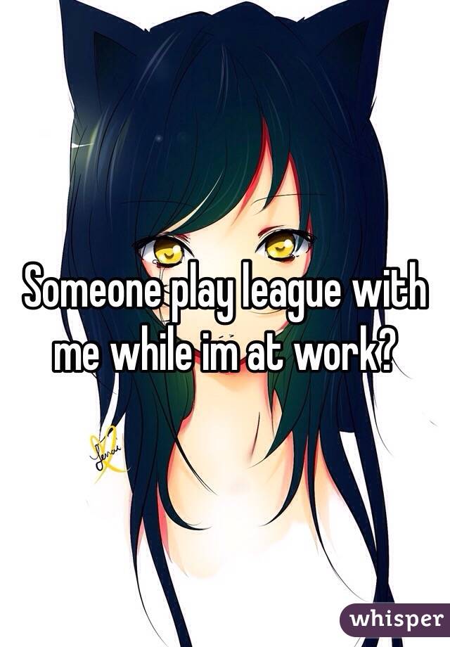 Someone play league with me while im at work?