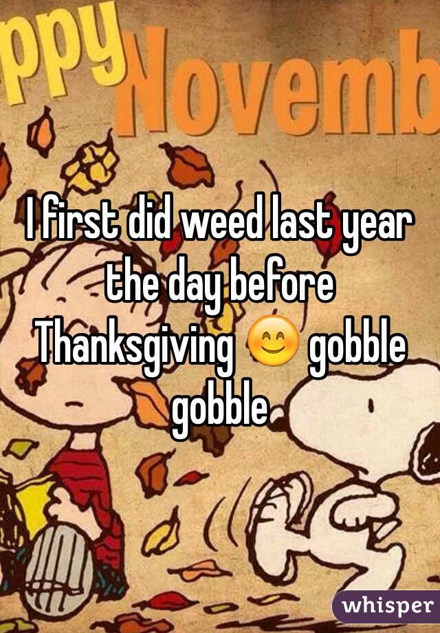 I first did weed last year the day before Thanksgiving 😊 gobble gobble 