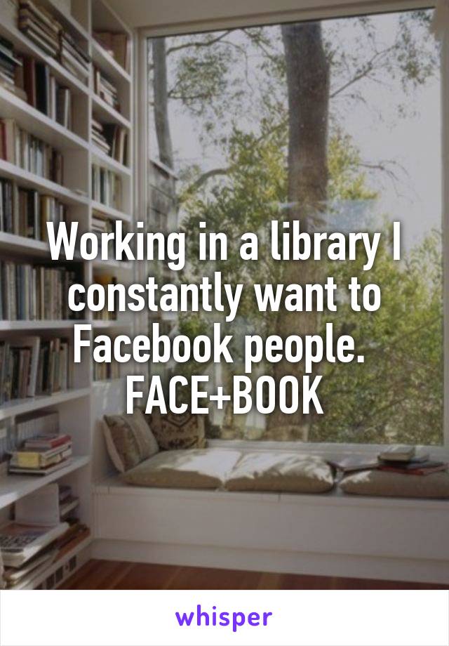 Working in a library I constantly want to Facebook people. 
FACE+BOOK