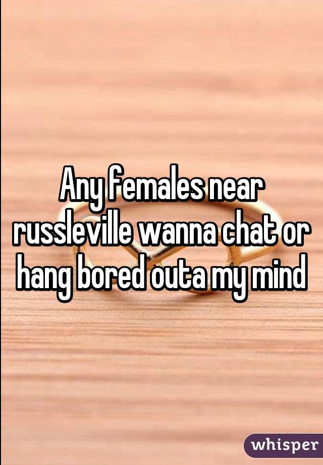 Any females near russleville wanna chat or hang bored outa my mind