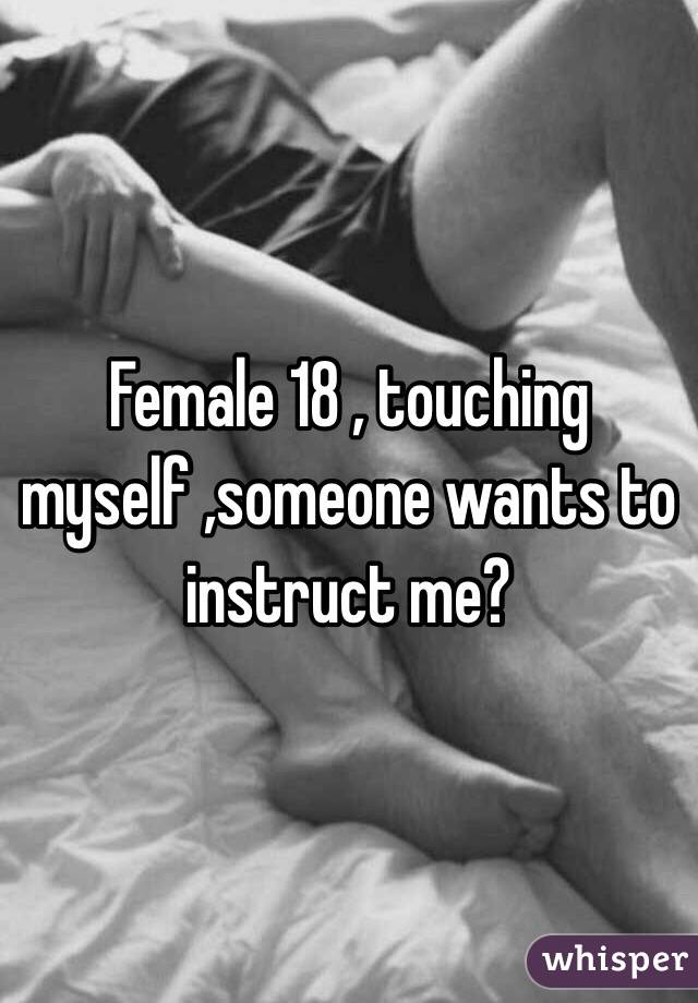 Female 18 , touching myself ,someone wants to instruct me? 