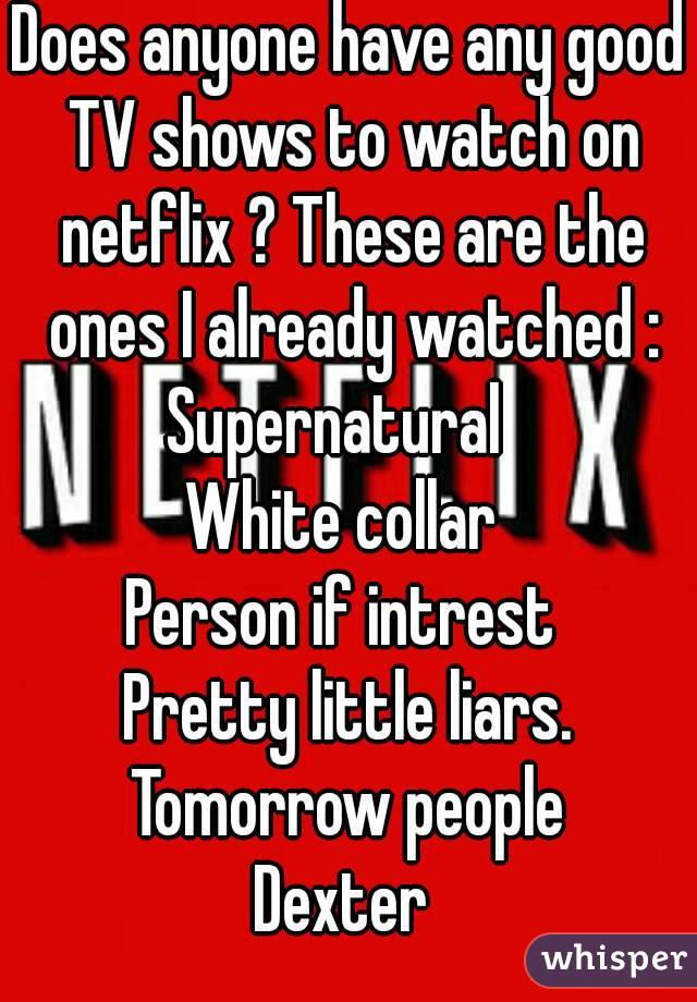 Does anyone have any good TV shows to watch on netflix ? These are the ones I already watched :
Supernatural  
White collar 
Person if intrest 
Pretty little liars.
Tomorrow people
Dexter 