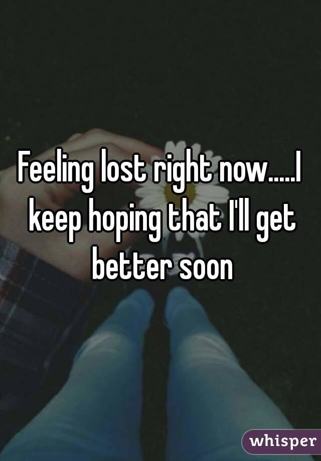 Feeling lost right now.....I keep hoping that I'll get better soon