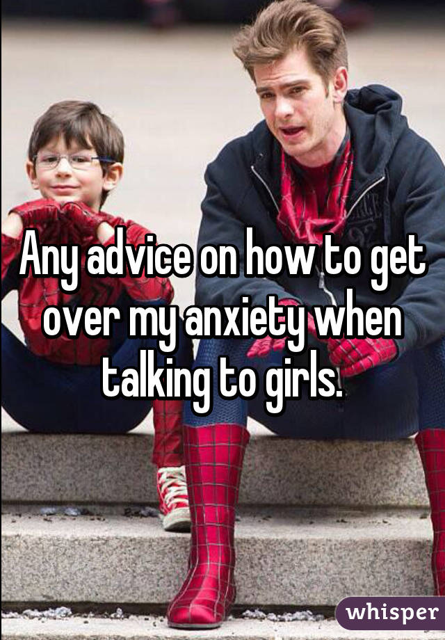 Any advice on how to get over my anxiety when talking to girls.