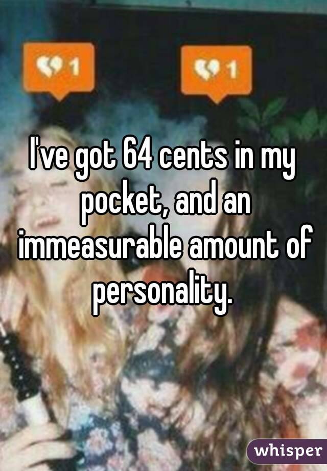 I've got 64 cents in my pocket, and an immeasurable amount of personality. 